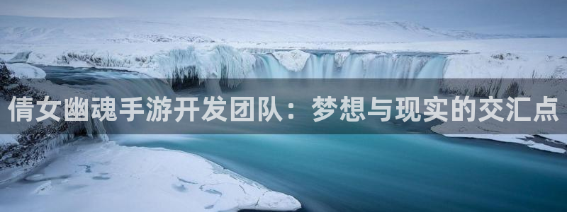 三牛娱乐登录：倩女幽魂手游开发团队：梦想与现实的交汇点